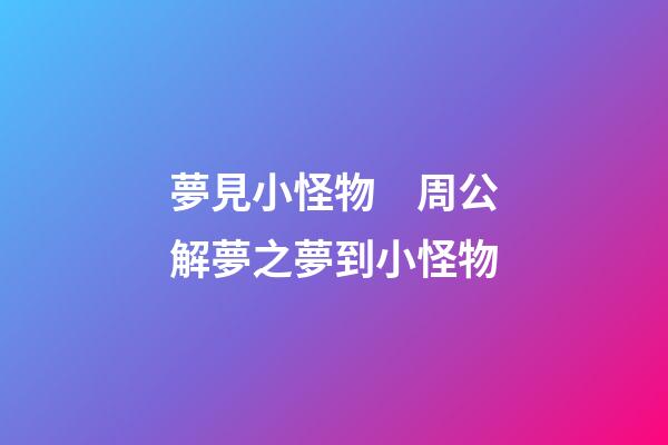 夢見小怪物　周公解夢之夢到小怪物